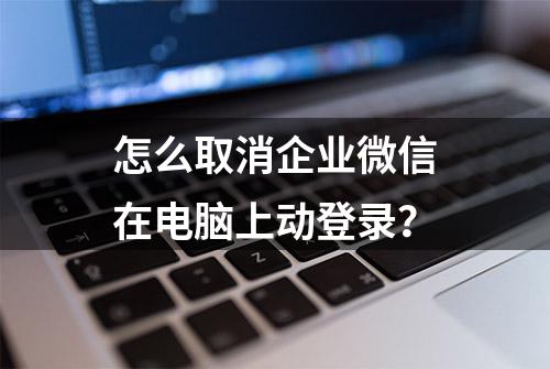 怎么取消企业微信在电脑上动登录？