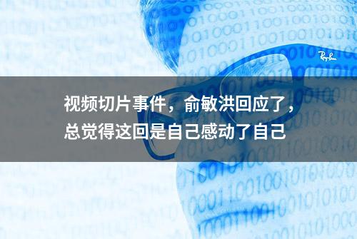 视频切片事件，俞敏洪回应了，总觉得这回是自己感动了自己