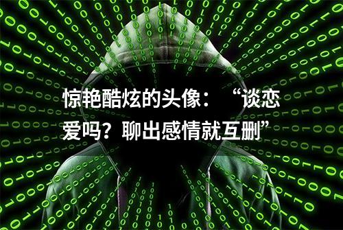 惊艳酷炫的头像：“谈恋爱吗？聊出感情就互删”