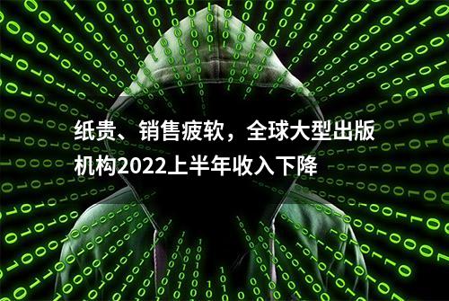 纸贵、销售疲软，全球大型出版机构2022上半年收入下降