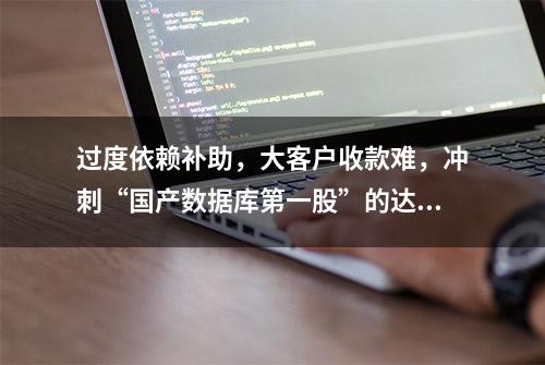 过度依赖补助，大客户收款难，冲刺“国产数据库第一股”的达梦后劲有多足？