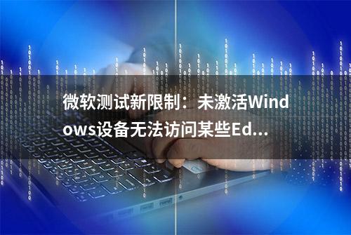 微软测试新限制：未激活Windows设备无法访问某些Edge浏览器设置