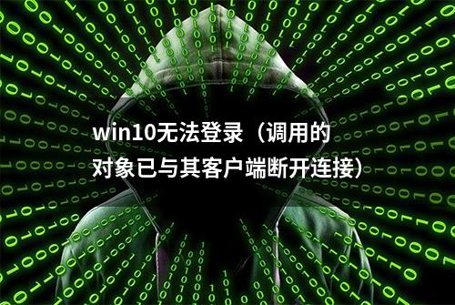 win10无法登录（调用的对象已与其客户端断开连接）