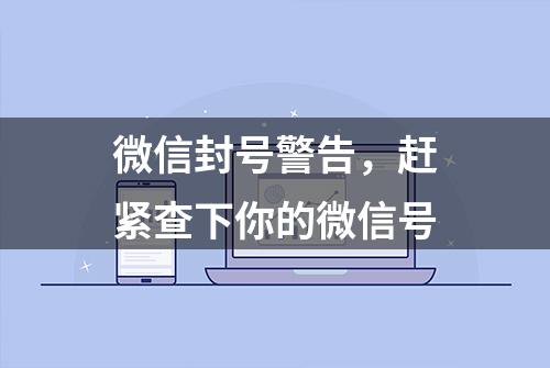 微信封号警告，赶紧查下你的微信号