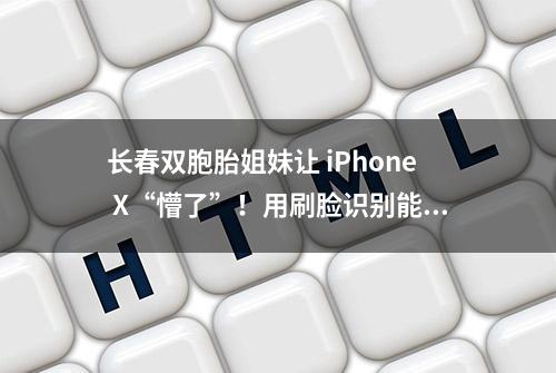 长春双胞胎姐妹让 iPhone X“懵了”！用刷脸识别能互解对方手机