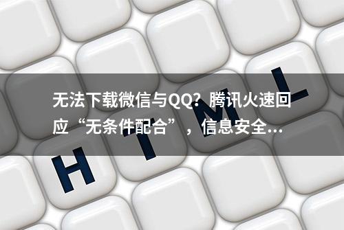 无法下载微信与QQ？腾讯火速回应“无条件配合”，信息安全是关键