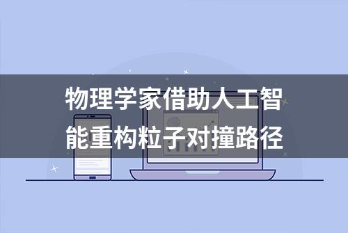 物理学家借助人工智能重构粒子对撞路径