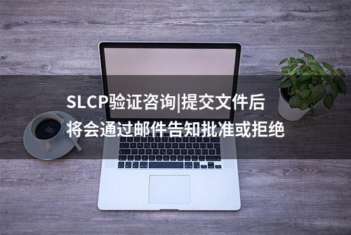 SLCP验证咨询|提交文件后将会通过邮件告知批准或拒绝