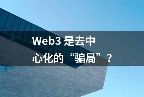 Web3 是去中心化的“骗局”？