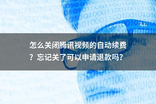 怎么关闭腾讯视频的自动续费？忘记关了可以申请退款吗？