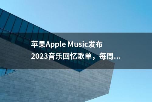 苹果Apple Music发布2023音乐回忆歌单，每周更新常听曲目