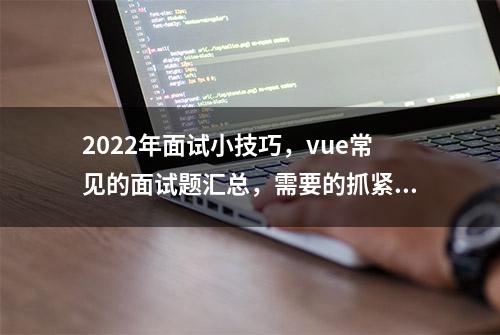 2022年面试小技巧，vue常见的面试题汇总，需要的抓紧收藏起来