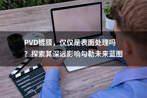 PVD镀膜，仅仅是表面处理吗？探索其深远影响勾勒未来蓝图