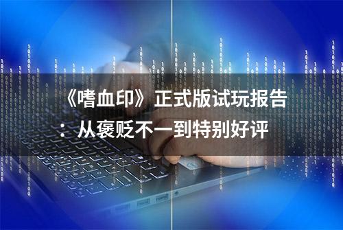 《嗜血印》正式版试玩报告：从褒贬不一到特别好评