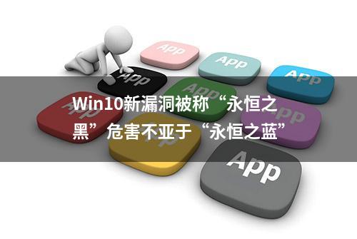 Win10新漏洞被称“永恒之黑”危害不亚于“永恒之蓝”