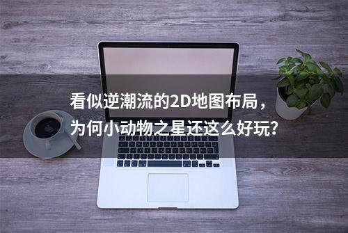 看似逆潮流的2D地图布局，为何小动物之星还这么好玩？