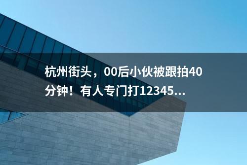 杭州街头，00后小伙被跟拍40分钟！有人专门打12345找他！网友怒赞