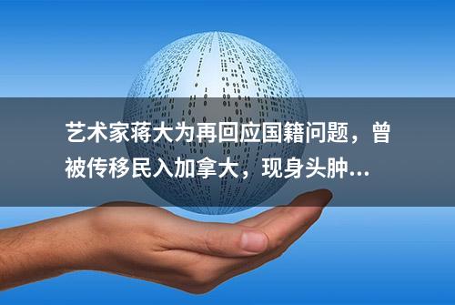 艺术家蒋大为再回应国籍问题，曾被传移民入加拿大，现身头肿大包