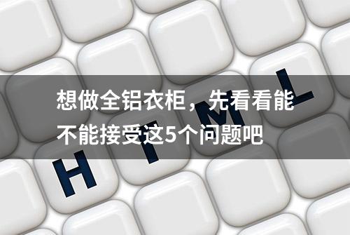 想做全铝衣柜，先看看能不能接受这5个问题吧