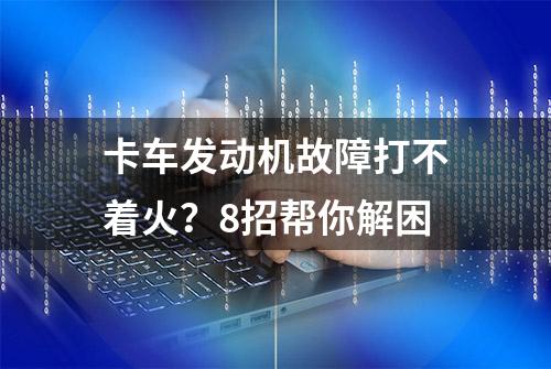 卡车发动机故障打不着火？8招帮你解困