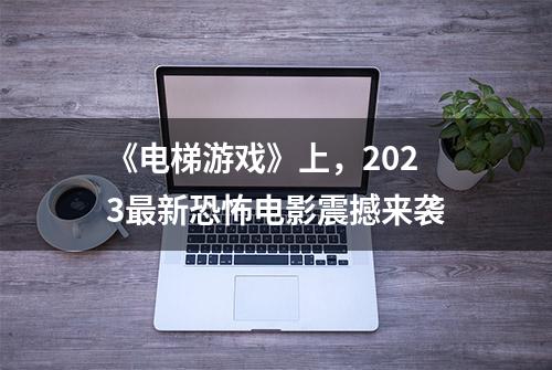 《电梯游戏》上，2023最新恐怖电影震撼来袭