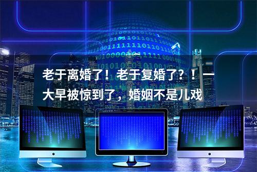 老于离婚了！老于复婚了？！一大早被惊到了，婚姻不是儿戏