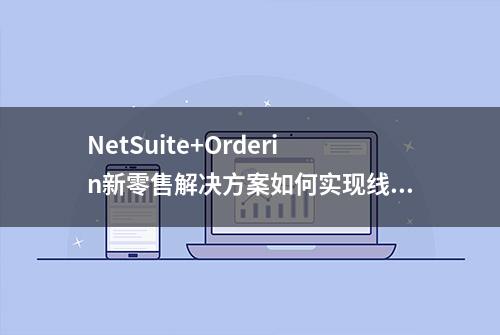 NetSuite+Orderin新零售解决方案如何实现线上线下多渠道互通？