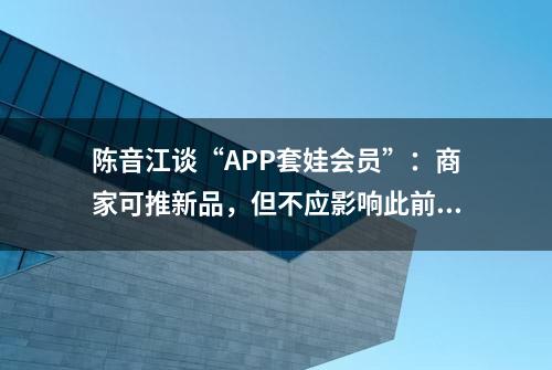 陈音江谈“APP套娃会员”：商家可推新品，但不应影响此前权益