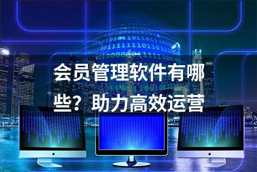 会员管理软件有哪些？助力高效运营