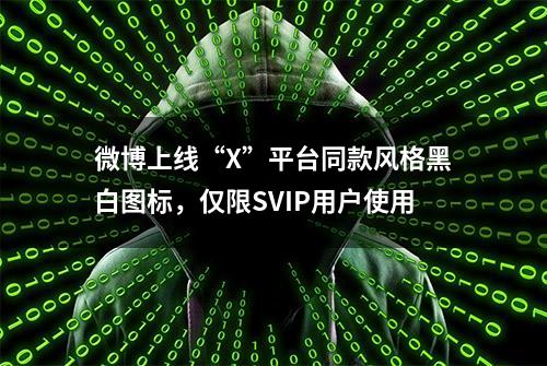 微博上线“X”平台同款风格黑白图标，仅限SVIP用户使用