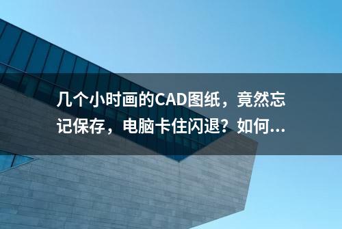 几个小时画的CAD图纸，竟然忘记保存，电脑卡住闪退？如何找回？