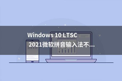 Windows 10 LTSC 2021微软拼音输入法不显示候选框问题