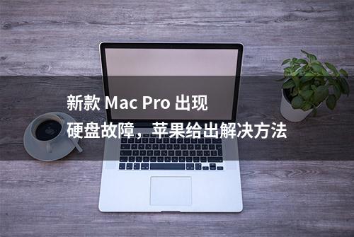 新款 Mac Pro 出现硬盘故障，苹果给出解决方法