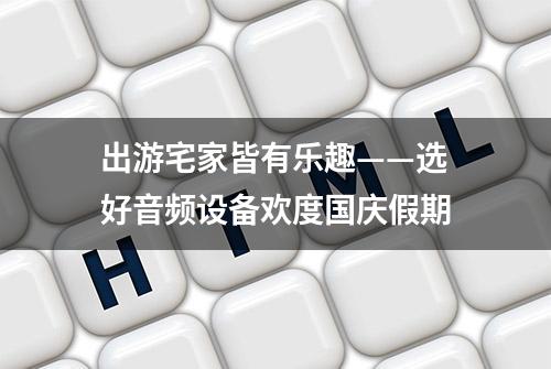 出游宅家皆有乐趣——选好音频设备欢度国庆假期