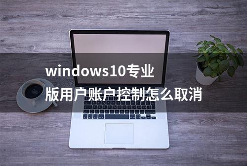 windows10专业版用户账户控制怎么取消