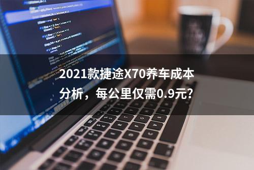 2021款捷途X70养车成本分析，每公里仅需0.9元？