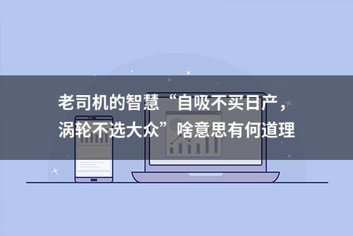 老司机的智慧“自吸不买日产，涡轮不选大众”啥意思有何道理