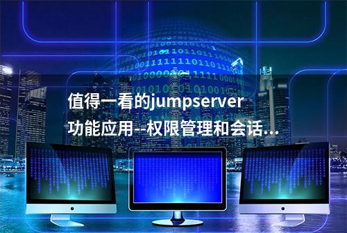 值得一看的jumpserver功能应用--权限管理和会话管理介绍