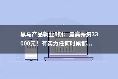 黑马产品就业8期：最高薪资33000元！有实力任何时候都值钱！