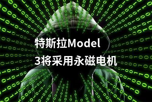 特斯拉Model 3将采用永磁电机