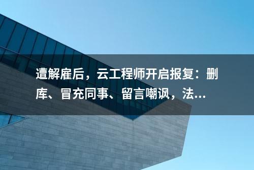 遭解雇后，云工程师开启报复：删库、冒充同事、留言嘲讽，法院判罚 52.9 万美元、2 年监禁！