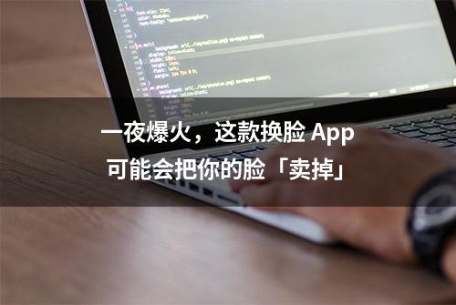 一夜爆火，这款换脸 App 可能会把你的脸「卖掉」