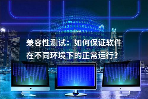 兼容性测试：如何保证软件在不同环境下的正常运行？