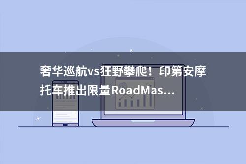 奢华巡航vs狂野攀爬！印第安摩托车推出限量RoadMaster与FTRxRSD