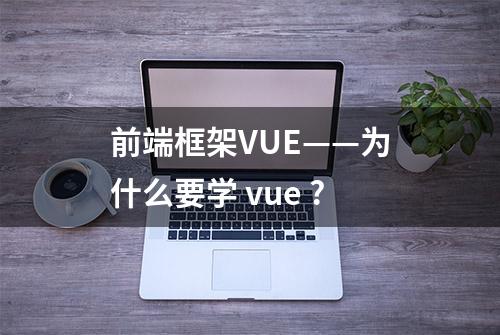 前端框架VUE——为什么要学 vue ?