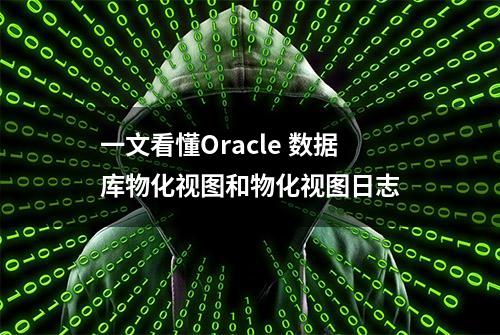 一文看懂Oracle 数据库物化视图和物化视图日志