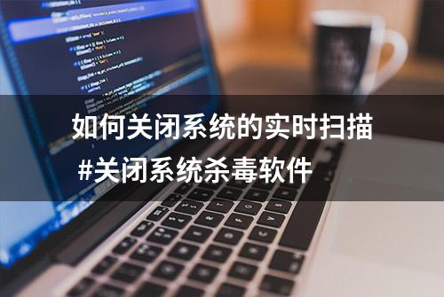 如何关闭系统的实时扫描 #关闭系统杀毒软件