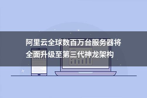 阿里云全球数百万台服务器将全面升级至第三代神龙架构