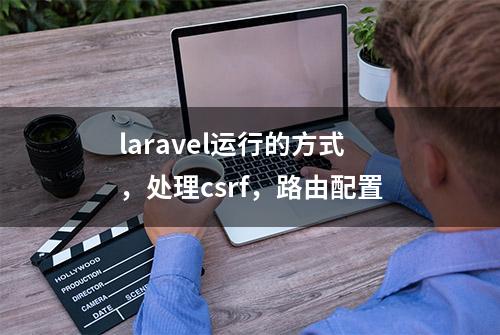 laravel运行的方式，处理csrf，路由配置