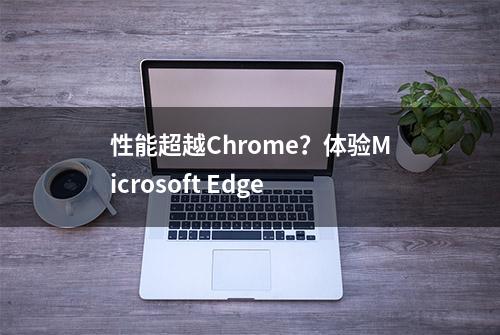 性能超越Chrome？体验Microsoft Edge